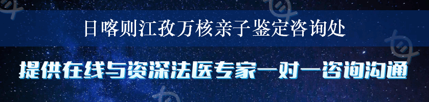 日喀则江孜万核亲子鉴定咨询处